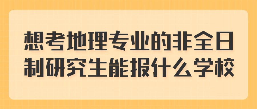 想考地理专业的非全日制研究生能报什么学校.jpg