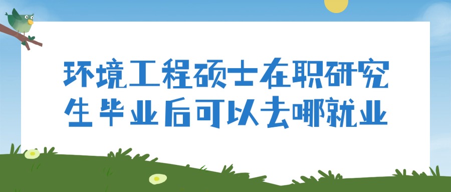 环境工程硕士在职研究生毕业后可以去哪就业.jpg