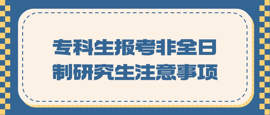专科生报考非全日制研究生注意事项.jpg