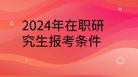 2024年在职研究生报考条件.jpg