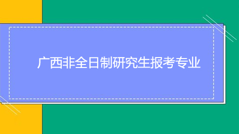 广西非全日制研究生报考专业.jpg
