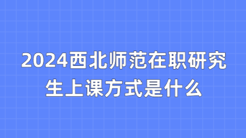 2024西北师范在职研究生上课方式是什么.png