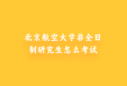 北京航空大学非全日制研究生怎么考试.png