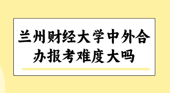 兰州财经大学中外合办报考难度大吗.png
