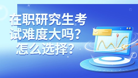 在职研究生考试难度大吗？怎么选择？.jpg