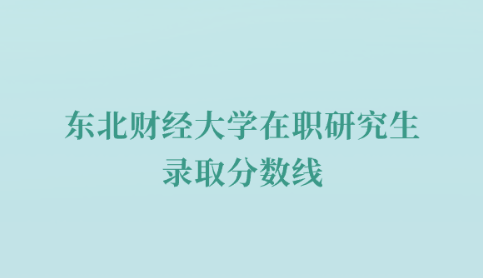 东北财经大学在职研究生录取分数线.png