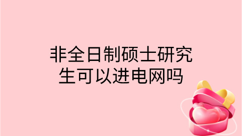 非全日制硕士研究生可以进电网吗？.jpg