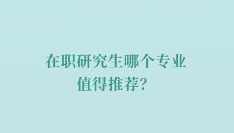 在职研究生哪个专业值得推荐？.png