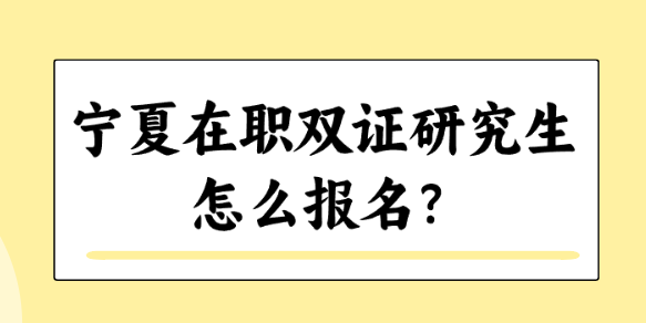 宁夏在职双证研究生怎么报名？.png