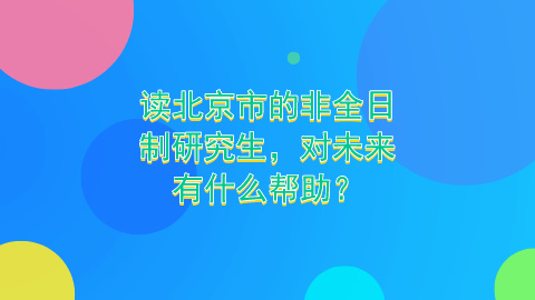 读北京市的非全日制研究生,对未来有什么帮助？.jpg