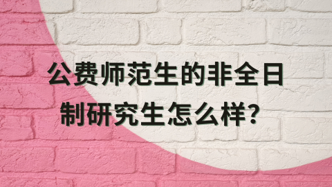 公费师范生的非全日制研究生怎么样.png