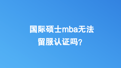 国际硕士mba无法留服认证吗？.png