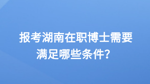 报考湖南在职博士需要满足哪些条件？.png