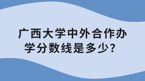 广西大学中外合作办学分数线是多少？.png