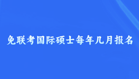 免联考国际硕士每年几月报名.png