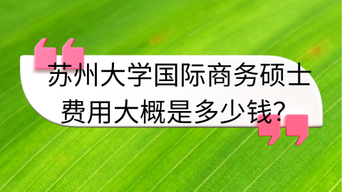苏州大学国际商务硕士费用大概是多少钱？.png