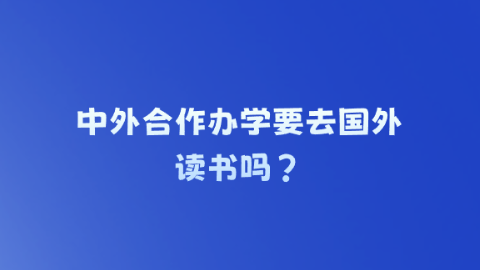 中外合作办学要去国外读书吗？.png