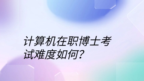 计算机在职博士考试难度如何？.jpg
