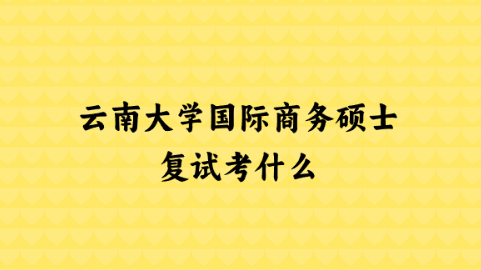 云南大学国际商务硕士复试考什么？.png