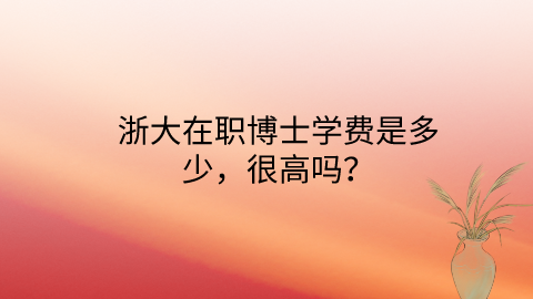 浙大在职博士学费是多少，很高吗？.png