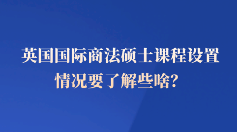 英国国际商法硕士课程设置情况要了解些啥？.png