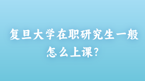 复旦大学在职研究生一般怎么上课？.png