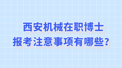 西安机械在职博士报考注意事项有哪些？.png