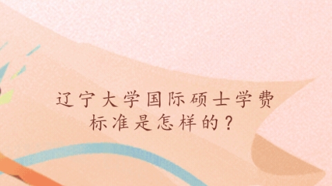 辽宁大学国际硕士学费标准是怎样的？.png