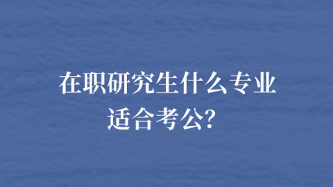 在职研究生什么专业适合考公？.png