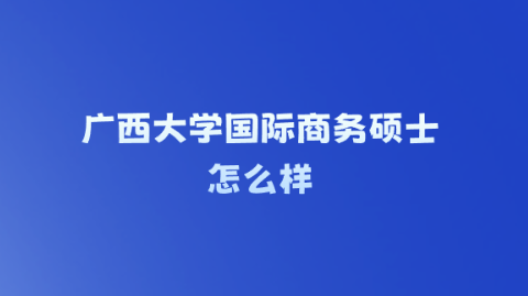 广西大学国际商务硕士怎么样.png