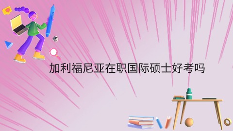 加利福尼亚在职国际硕士好考吗.jpg