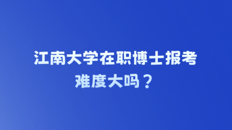 江南大学在职博士报考难度大吗？.png