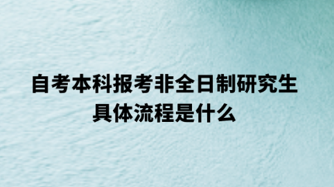 自考本科报考非全日制研究生具体流程是什么？.png