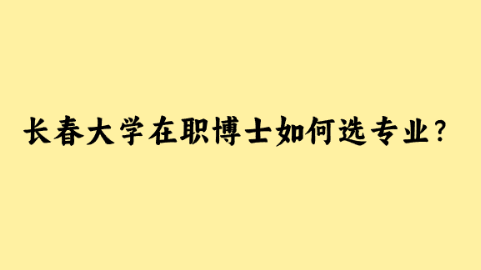 长春大学在职博士如何选专业？.png