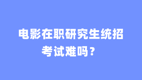 电影在职研究生统招考试难吗？.png