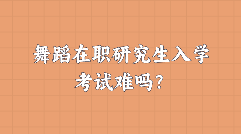 舞蹈在职研究生入学考试难吗？.png