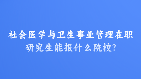 社会医学与卫生事业管理在职研究生能报什么院校？.png