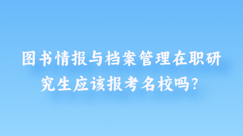 图书情报与档案管理在职研究生应该报考名校吗？.png