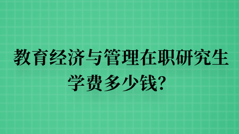 教育经济与管理在职研究生学费多少钱？.png