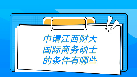 申请江西财大国际商务硕士的条件有哪些？.jpg