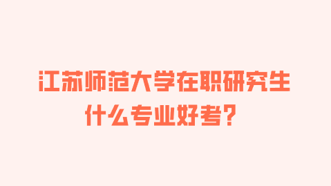 江苏师范大学在职研究生什么专业好考？.png