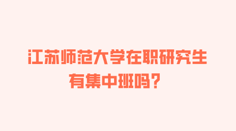 江苏师范大学在职研究生有集中班吗？.png