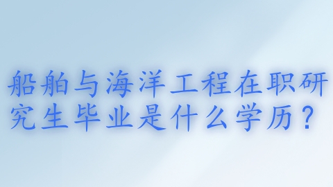 船舶与海洋工程在职研究生毕业是什么学历？.png