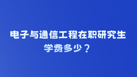 电子与通信工程在职研究生学费多少？.png