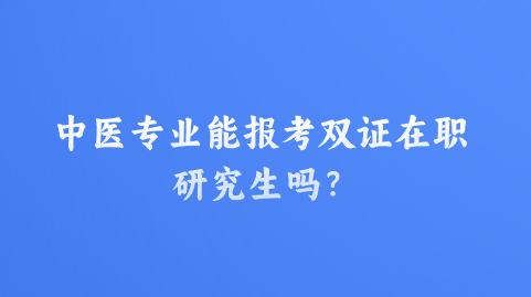中医专业能报考双证在职研究生吗？.png