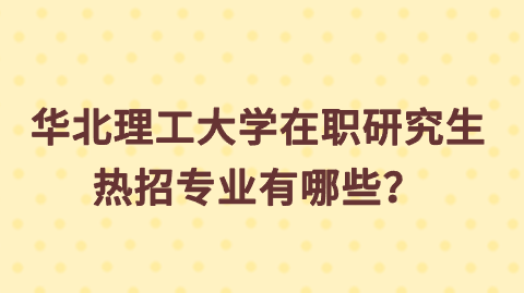华北理工大学在职研究生热招专业有哪些？.png