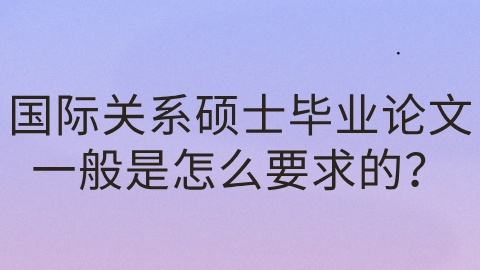 国际关系硕士毕业论文一般是怎么要求的？.png