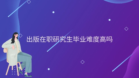 出版在职研究生毕业难度高吗.jpg