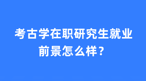 考古学在职研究生就业前景怎么样？.png
