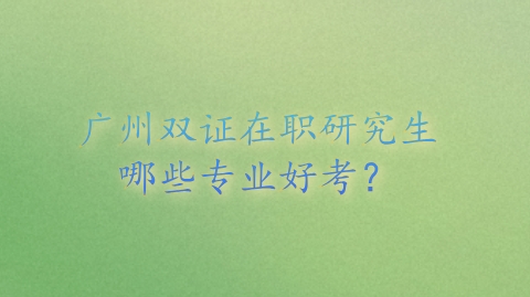 广州双证在职研究生哪些专业好考？.png